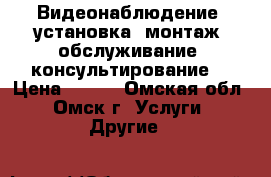 Видеонаблюдение (установка, монтаж, обслуживание, консультирование) › Цена ­ 850 - Омская обл., Омск г. Услуги » Другие   